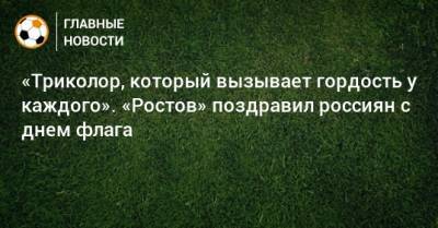 «Триколор, который вызывает гордость у каждого». «Ростов» поздравил россиян с днем флага