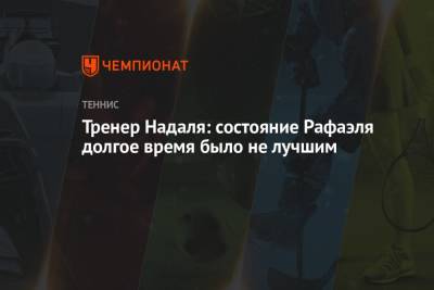 Тренер Надаля: состояние Рафаэля долгое время было не лучшим