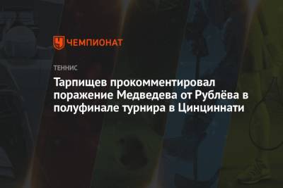 Тарпищев прокомментировал поражение Медведева от Рублёва в полуфинале турнира в Цинциннати