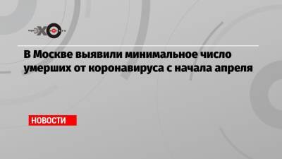 В Москве выявили минимальное число умерших от коронавируса с начала апреля