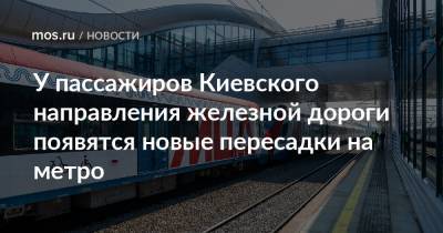 У пассажиров Киевского направления железной дороги появятся новые пересадки на метро