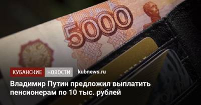 Владимир Путин предложил выплатить пенсионерам по 10 тыс. рублей