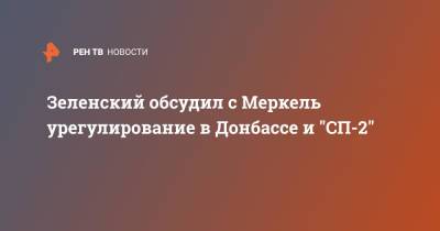 Зеленский обсудил с Меркель урегулирование в Донбассе и "СП-2"