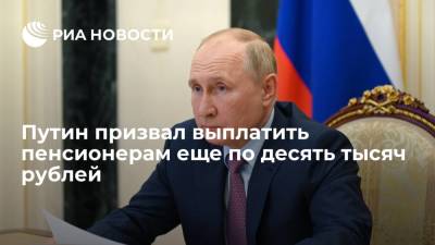 Президент Путин призвал выплатить пенсионерам еще по десять тысяч рублей