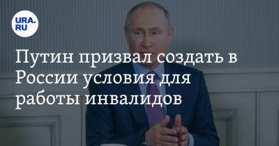 Путин призвал создать в России условия для работы инвалидов