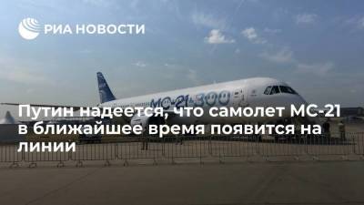 Президент Путин: надеюсь, что самолет МС-21 в ближайшее время появится на линии