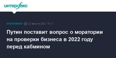 Путин поставит вопрос о моратории на проверки бизнеса в 2022 году перед кабмином
