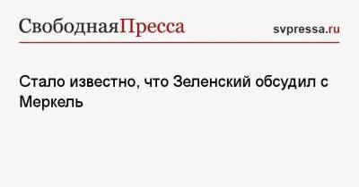 Стало известно, что Зеленский обсудил с Меркель