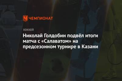 Николай Голдобин подвёл итоги матча с «Салаватом» на предсезонном турнире в Казани