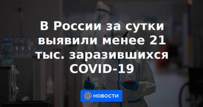 В России за сутки выявили менее 21 тыс. заразившихся COVID-19