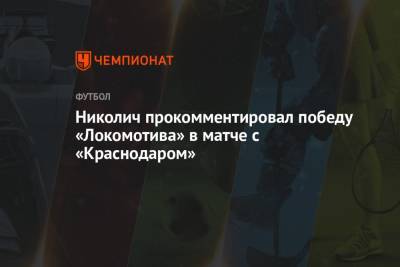 Николич прокомментировал победу «Локомотива» в матче с «Краснодаром»