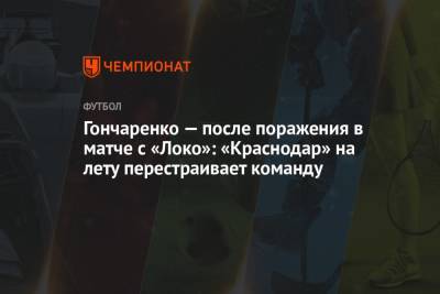 Гончаренко — после поражения в матче с «Локо»: «Краснодар» на лету перестраивает команду