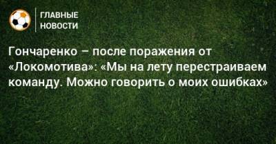 Гончаренко – после поражения от «Локомотива»: «Мы на лету перестраиваем команду. Можно говорить о моих ошибках»