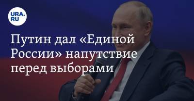 Путин дал «Единой России» напутствие перед выборами