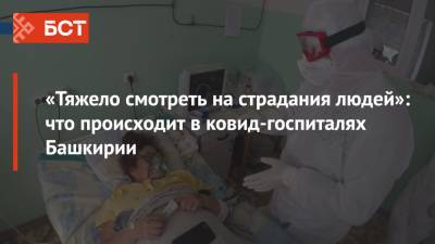 «Тяжело смотреть на страдания людей»: что происходит в ковид-госпиталях Башкирии