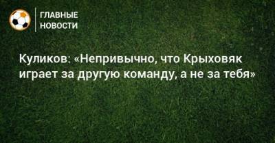 Куликов: «Непривычно, что Крыховяк играет за другую команду, а не за тебя»