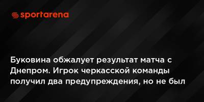 Буковина обжалует результат матча с Днепром. Игрок черкасской команды получил два предупреждения, но не был удален - sportarena.com - Украина