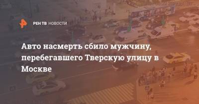 Авто насмерть сбило мужчину, перебегавшего Тверскую улицу в Москве