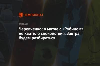 Черевченко: в матче с «Рубином» не хватило спокойствия. Завтра будем разбираться