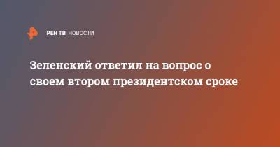 Зеленский ответил на вопрос о своем втором президентском сроке