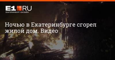 Ночью в Екатеринбурге сгорел жилой дом. Видео