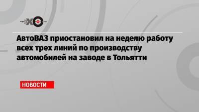 АвтоВАЗ приостановил на неделю работу всех трех линий по производству автомобилей на заводе в Тольятти
