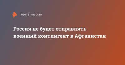 Россия не будет отправлять военный контингент в Афганистан