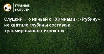 Слуцкий – о ничьей с «Химками»: «Рубину» не хватило глубины состава и травмированных игроков»