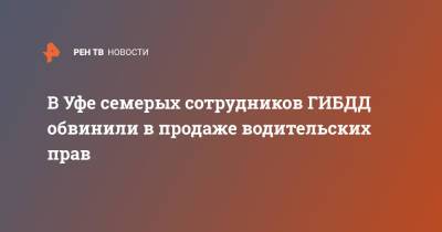 В Уфе семерых сотрудников ГИБДД обвинили в продаже водительских прав