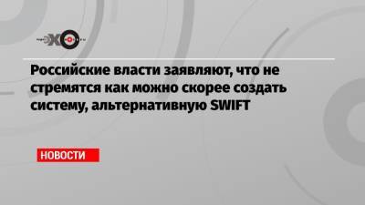 Российские власти заявляют, что не стремятся как можно скорее создать систему, альтернативную SWIFT