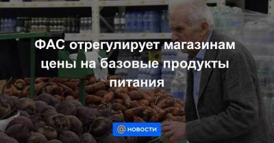 ФАС отрегулирует магазинам цены на базовые продукты питания