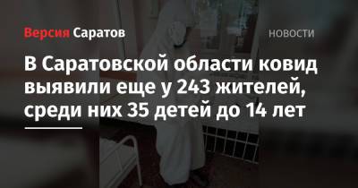 В Саратовской области ковид выявили еще у 243 жителей, среди них 35 детей до 14 лет