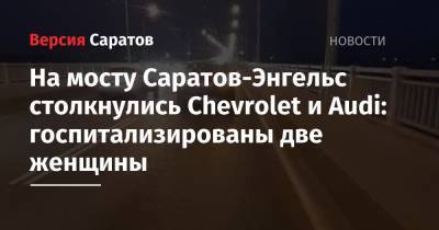 На мосту Саратов-Энгельс столкнулись Chevrolet и Audi: госпитализированы две женщины