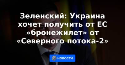 Зеленский: Украина хочет получить от ЕС «бронежилет» от «Северного потока-2»