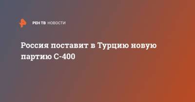 Россия поставит в Турцию новую партию С-400