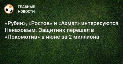 Максим Ненахов - «Рубин», «Ростов» и «Ахмат» интересуются Ненаховым. Защитник перешел в «Локомотив» в июне за 2 миллиона - bombardir.ru