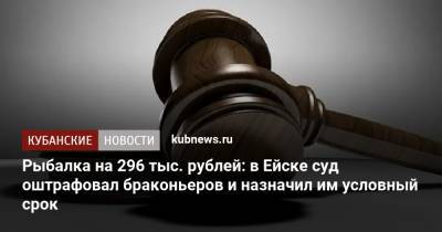 Рыбалка на 296 тыс. рублей: в Ейске суд оштрафовал браконьеров и назначил им условный срок