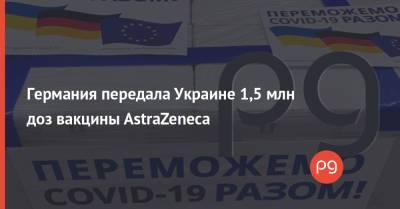 Ангела Меркель - Германия передала Украине 1,5 млн доз вакцины AstraZeneca - thepage.ua - Украина - Германия - Польша