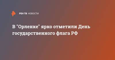 В "Орленке" ярко отметили День государственного флага РФ - ren.tv - Россия