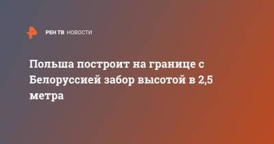 Польша построит на границе с Белоруссией забор высотой в 2,5 метра