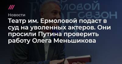 Театр им. Ермоловой подаст в суд на уволенных актеров. Они просили Путина проверить работу Олега Меньшикова