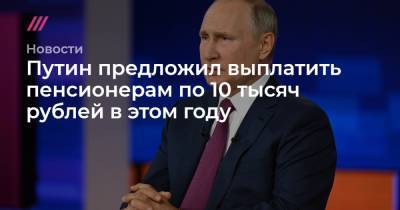 Путин предложил выплатить пенсионерам по 10 тысяч рублей в этом году