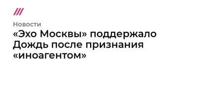 «Эхо Москвы» поддержало Дождь после признания «иноагентом»