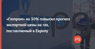 «Газпром» на 30% повысил прогноз экспортной цены на газ, поставляемый в Европу