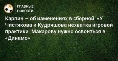 Карпин – об изменениях в сборной: «У Чистякова и Кудряшова нехватка игровой практики. Макарову нужно освоиться в «Динамо»