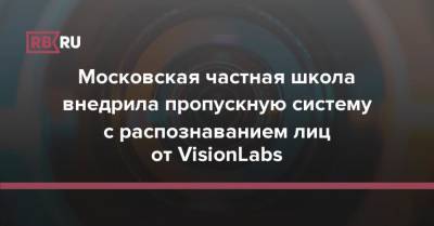 Московская частная школа внедрила пропускную систему с распознаванием лиц от VisionLabs - rb.ru - Москва