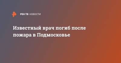 Известный врач погиб после пожара в Подмосковье