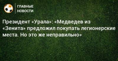 Президент «Урала»: «Медведев из «Зенита» предложил покупать легионерские места. Но это же неправильно»