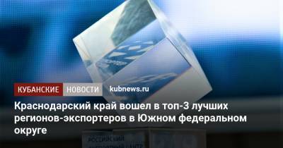 Краснодарский край вошел в топ-3 лучших регионов-экспортеров в Южном федеральном округе