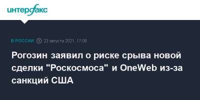 Рогозин заявил о риске срыва новой сделки "Роскосмоса" и OneWeb из-за санкций США